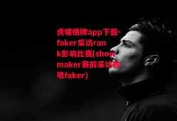 虎啸棋牌app下载-faker采访rank影响比赛(showmaker赛前采访致敬faker)