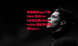 虎啸棋牌app下载-faker采访rank影响比赛(showmaker赛前采访致敬faker)